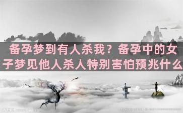 备孕梦到有人杀我？备孕中的女子梦见他人杀人特别害怕预兆什么