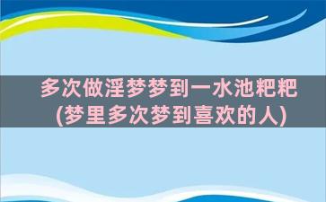 多次做淫梦梦到一水池粑粑(梦里多次梦到喜欢的人)