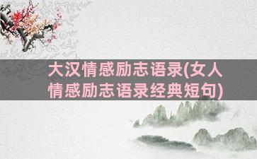 大汉情感励志语录(女人情感励志语录经典短句)