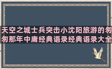 天空之城士兵突击小沈阳旅游的匆匆那年中庸经典语录经典语录大全