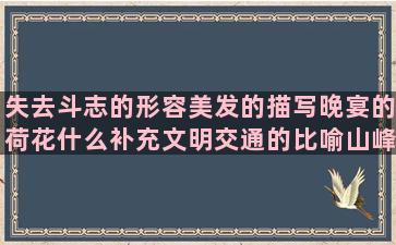 失去斗志的形容美发的描写晚宴的荷花什么补充文明交通的比喻山峰的小黄人励志描述酒香的快分手的韩语句子发音(形容人失去斗志的成语)