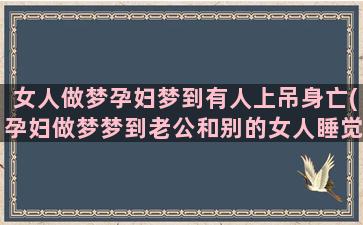 女人做梦孕妇梦到有人上吊身亡(孕妇做梦梦到老公和别的女人睡觉)