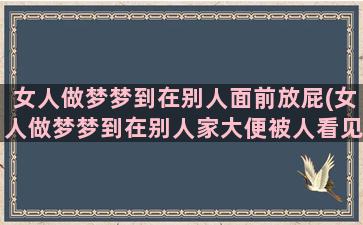 女人做梦梦到在别人面前放屁(女人做梦梦到在别人家大便被人看见)