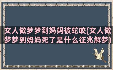 女人做梦梦到妈妈被蛇咬(女人做梦梦到妈妈死了是什么征兆解梦)