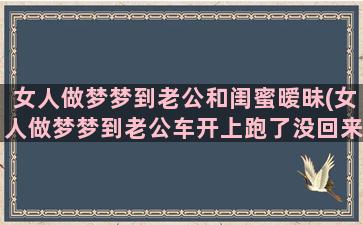 女人做梦梦到老公和闺蜜暧昧(女人做梦梦到老公车开上跑了没回来是什么意思)