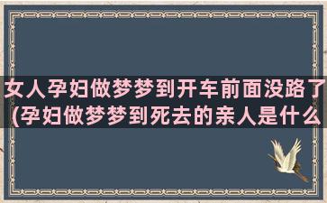 女人孕妇做梦梦到开车前面没路了(孕妇做梦梦到死去的亲人是什么意思)