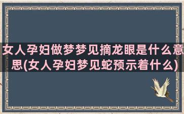 女人孕妇做梦梦见摘龙眼是什么意思(女人孕妇梦见蛇预示着什么)