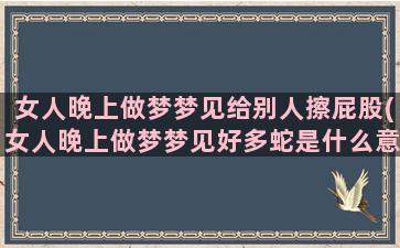 女人晚上做梦梦见给别人擦屁股(女人晚上做梦梦见好多蛇是什么意思)