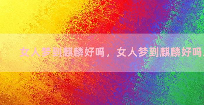 女人梦到麒麟好吗，女人梦到麒麟好吗周公解梦