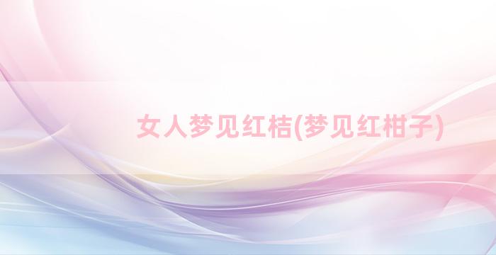 女人梦见红桔(梦见红柑子)