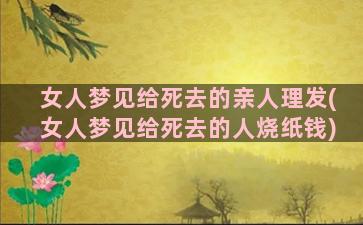 女人梦见给死去的亲人理发(女人梦见给死去的人烧纸钱)