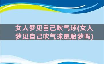 女人梦见自己吹气球(女人梦见自己吹气球是胎梦吗)