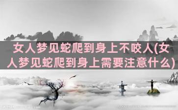 女人梦见蛇爬到身上不咬人(女人梦见蛇爬到身上需要注意什么)