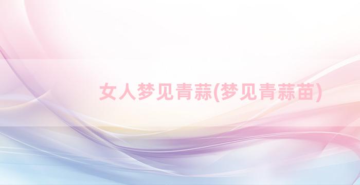 女人梦见青蒜(梦见青蒜苗)