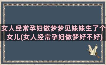 女人经常孕妇做梦梦见妹妹生了个女儿(女人经常孕妇做梦好不好)