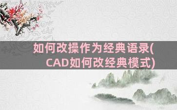 如何改操作为经典语录(CAD如何改经典模式)