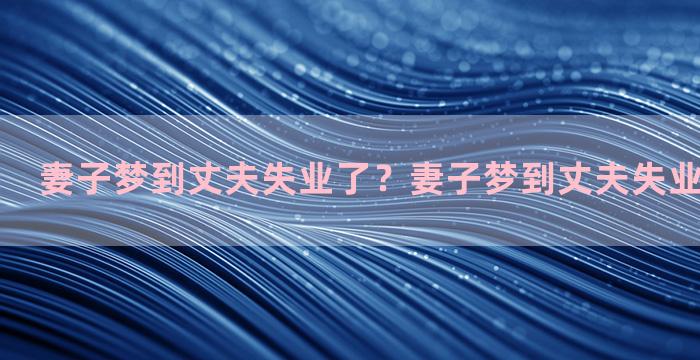 妻子梦到丈夫失业了？妻子梦到丈夫失业了什么意思