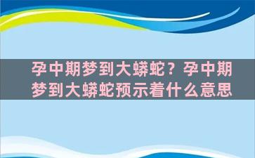 孕中期梦到大蟒蛇？孕中期梦到大蟒蛇预示着什么意思