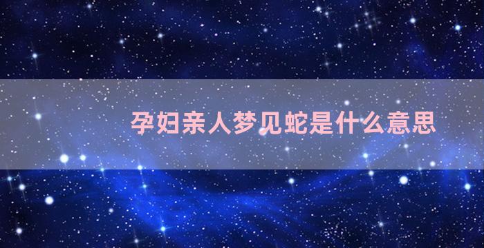 孕妇亲人梦见蛇是什么意思