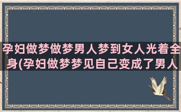 孕妇做梦做梦男人梦到女人光着全身(孕妇做梦梦见自己变成了男人)