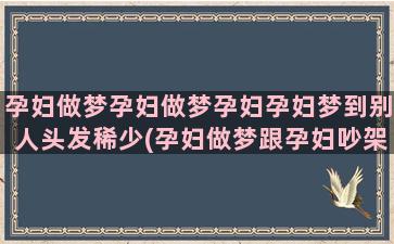 孕妇做梦孕妇做梦孕妇孕妇梦到别人头发稀少(孕妇做梦跟孕妇吵架)