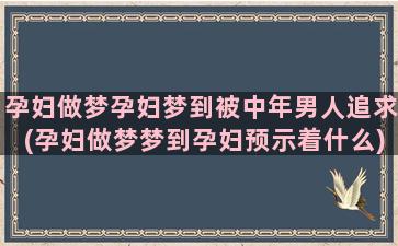 孕妇做梦孕妇梦到被中年男人追求(孕妇做梦梦到孕妇预示着什么)