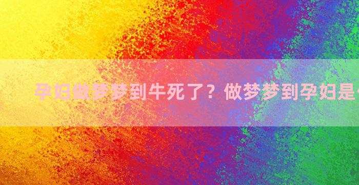 孕妇做梦梦到牛死了？做梦梦到孕妇是什么意思