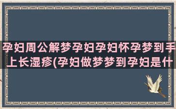 孕妇周公解梦孕妇孕妇怀孕梦到手上长湿疹(孕妇做梦梦到孕妇是什么意思)