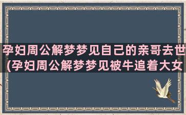 孕妇周公解梦梦见自己的亲哥去世(孕妇周公解梦梦见被牛追着大女儿跑)