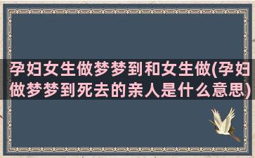 孕妇女生做梦梦到和女生做(孕妇做梦梦到死去的亲人是什么意思)