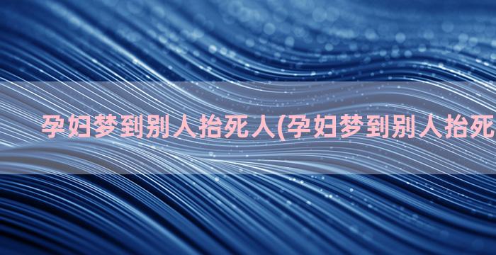 孕妇梦到别人抬死人(孕妇梦到别人抬死人去埋葬)