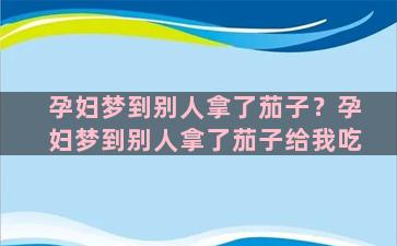 孕妇梦到别人拿了茄子？孕妇梦到别人拿了茄子给我吃