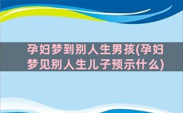 孕妇梦到别人生男孩(孕妇梦见别人生儿子预示什么)