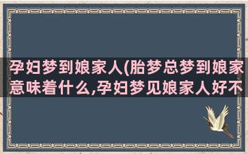 孕妇梦到娘家人(胎梦总梦到娘家意味着什么,孕妇梦见娘家人好不好)