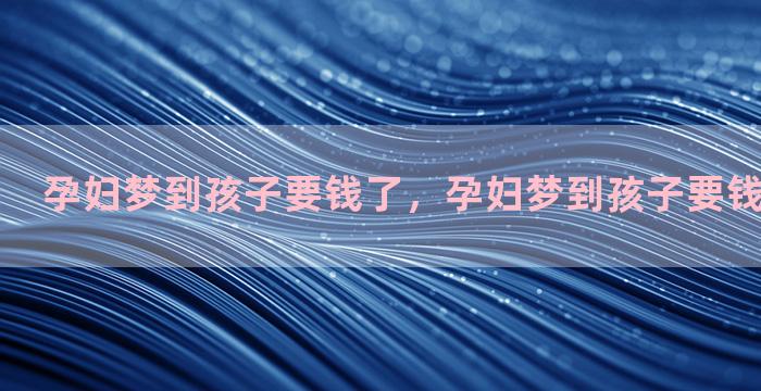 孕妇梦到孩子要钱了，孕妇梦到孩子要钱了什么意思