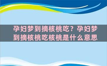 孕妇梦到摘核桃吃？孕妇梦到摘核桃吃核桃是什么意思