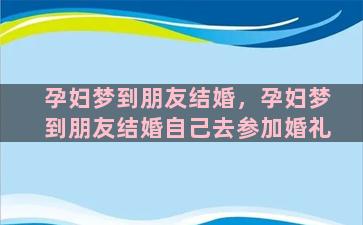 孕妇梦到朋友结婚，孕妇梦到朋友结婚自己去参加婚礼