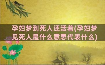 孕妇梦到死人还活着(孕妇梦见死人是什么意思代表什么)