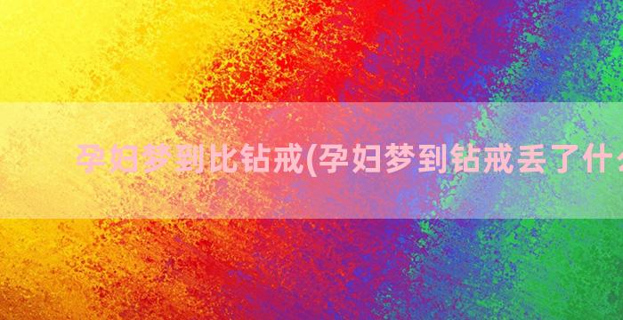 孕妇梦到比钻戒(孕妇梦到钻戒丢了什么意思)