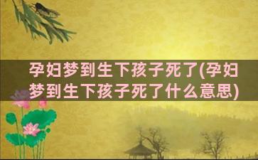 孕妇梦到生下孩子死了(孕妇梦到生下孩子死了什么意思)