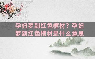 孕妇梦到红色棺材？孕妇梦到红色棺材是什么意思