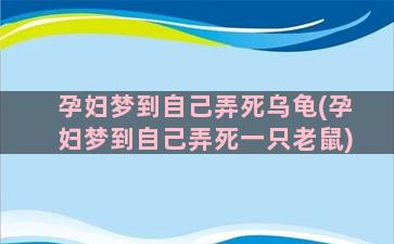 孕妇梦到自己弄死乌龟(孕妇梦到自己弄死一只老鼠)