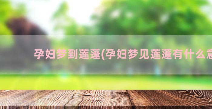 孕妇梦到莲蓬(孕妇梦见莲蓬有什么意思)