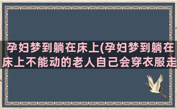 孕妇梦到躺在床上(孕妇梦到躺在床上不能动的老人自己会穿衣服走路了)