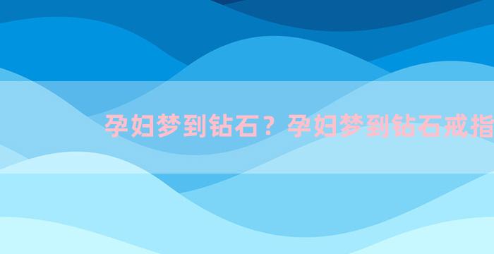 孕妇梦到钻石？孕妇梦到钻石戒指