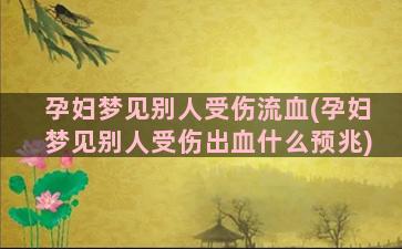 孕妇梦见别人受伤流血(孕妇梦见别人受伤出血什么预兆)