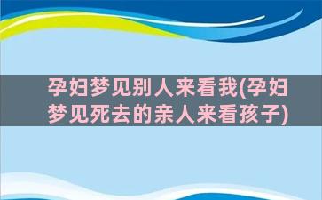 孕妇梦见别人来看我(孕妇梦见死去的亲人来看孩子)