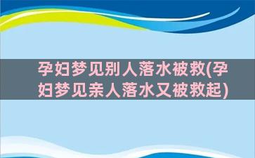 孕妇梦见别人落水被救(孕妇梦见亲人落水又被救起)