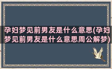 孕妇梦见前男友是什么意思(孕妇梦见前男友是什么意思周公解梦)