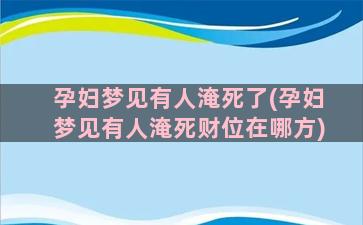 孕妇梦见有人淹死了(孕妇梦见有人淹死财位在哪方)